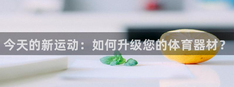 尊龙登录：今天的新运动：如何升级您的体育器材？